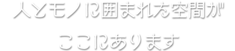 人とモノに囲まれた空間がここにあります