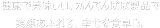 健康で美味しい、かんてんぱぱ製品で笑顔あふれる、幸せな食卓に。